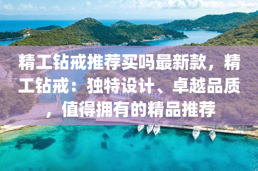 精工钻戒推荐买吗最新款，精工钻戒：独特设计、卓越品质，值得拥有的精品推荐