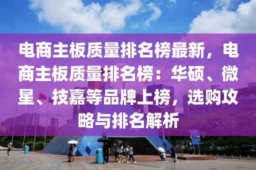 电商主板质量排名榜最新，电商主板质量排名榜：华硕、微星、技嘉等品牌上榜，选购攻略与排名解析