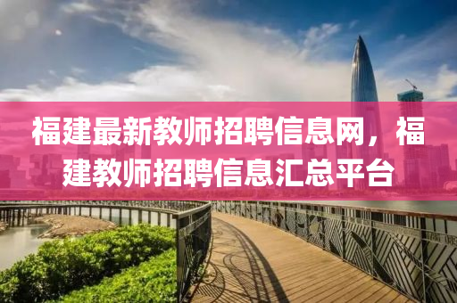 福建最新教师招聘信息网，福建教师招聘信息汇总平台
