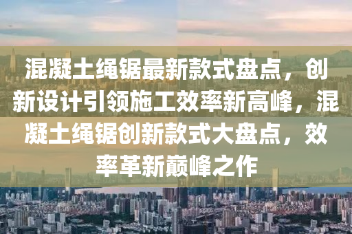 混凝土绳锯最新款式盘点，创新设计引领施工效率新高峰，混凝土绳锯创新款式大盘点，效率革新巅峰之作