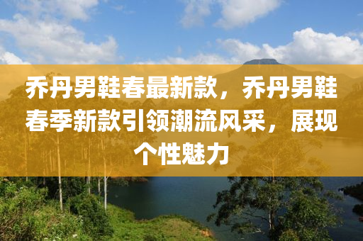 乔丹男鞋春最新款，乔丹男鞋春季新款引领潮流风采，展现个性魅力