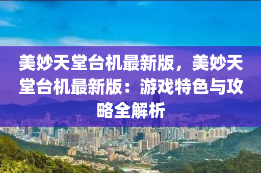 美妙天堂台机最新版，美妙天堂台机最新版：游戏特色与攻略全解析