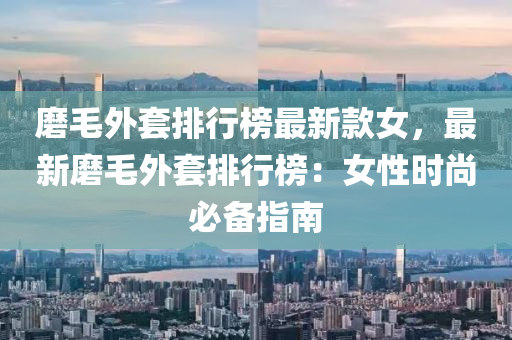 磨毛外套排行榜最新款女，最新磨毛外套排行榜：女性时尚必备指南
