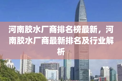 河南胶水厂商排名榜最新，河南胶水厂商最新排名及行业解析