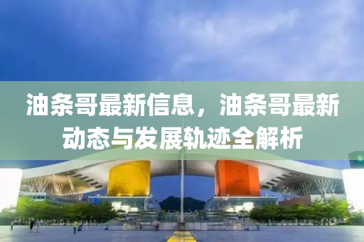 油条哥最新信息，油条哥最新动态与发展轨迹全解析