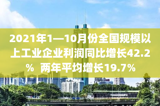 2021年1—10月份全国规模以上工业企业利润同比增长42.2%  两年平均增长19.7%