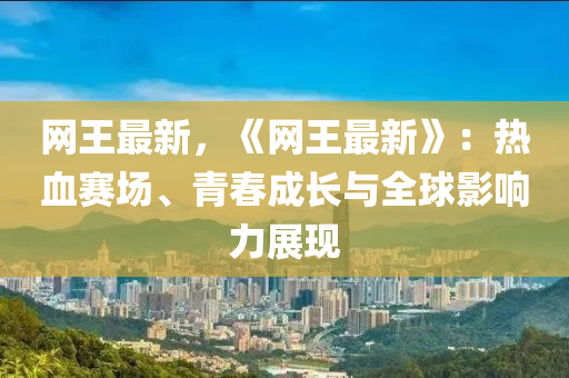网王最新，《网王最新》：热血赛场、青春成长与全球影响力展现