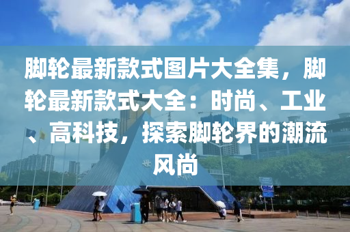 脚轮最新款式图片大全集，脚轮最新款式大全：时尚、工业、高科技，探索脚轮界的潮流风尚
