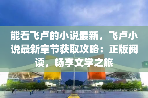能看飞卢的小说最新，飞卢小说最新章节获取攻略：正版阅读，畅享文学之旅