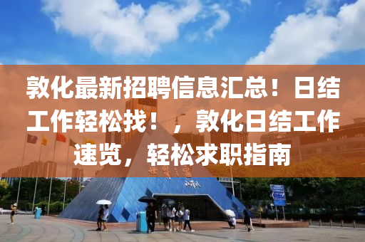 敦化最新招聘信息汇总！日结工作轻松找！，敦化日结工作速览，轻松求职指南