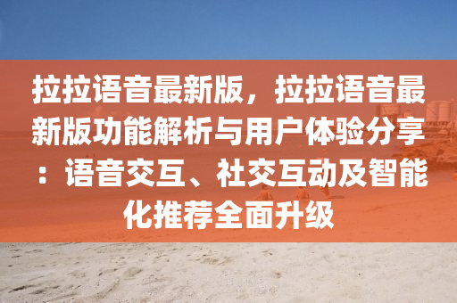 拉拉语音最新版，拉拉语音最新版功能解析与用户体验分享：语音交互、社交互动及智能化推荐全面升级