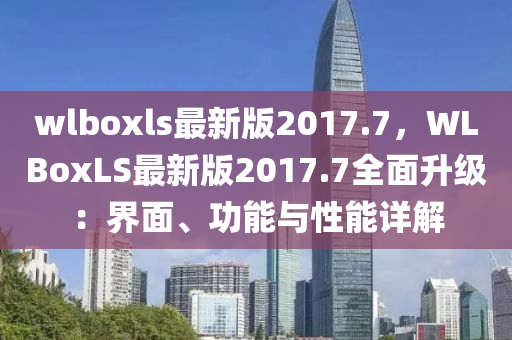 wlboxls最新版2017.7，WLBoxLS最新版2017.7全面升级：界面、功能与性能详解