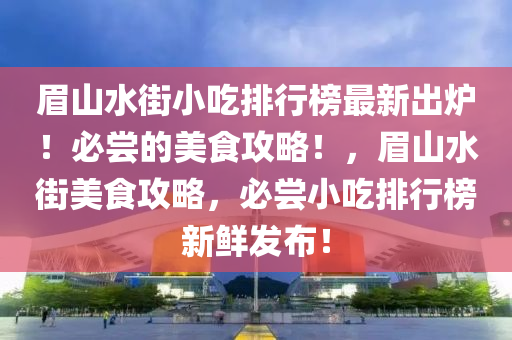 眉山水街小吃排行榜最新出炉！必尝的美食攻略！，眉山水街美食攻略，必尝小吃排行榜新鲜发布！