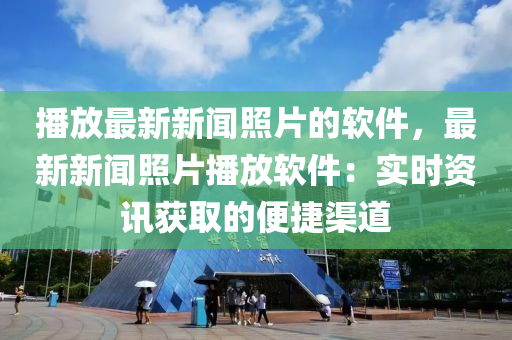 播放最新新闻照片的软件，最新新闻照片播放软件：实时资讯获取的便捷渠道