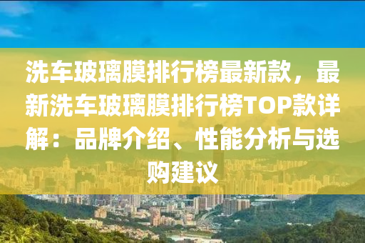 洗车玻璃膜排行榜最新款，最新洗车玻璃膜排行榜TOP款详解：品牌介绍、性能分析与选购建议