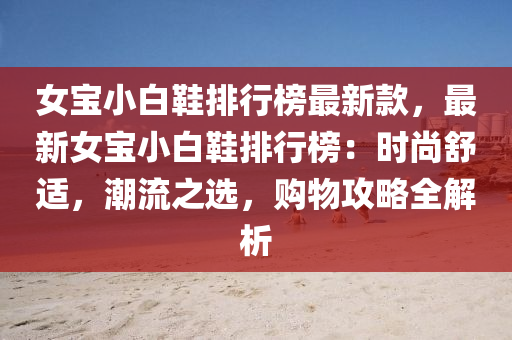 女宝小白鞋排行榜最新款，最新女宝小白鞋排行榜：时尚舒适，潮流之选，购物攻略全解析