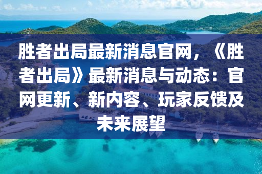 胜者出局最新消息官网，《胜者出局》最新消息与动态：官网更新、新内容、玩家反馈及未来展望