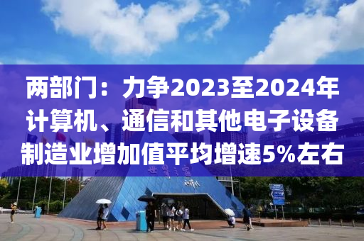 两部门：力争2023至2024年计算机、通信和其他电子设备制造业增加值平均增速5%左右
