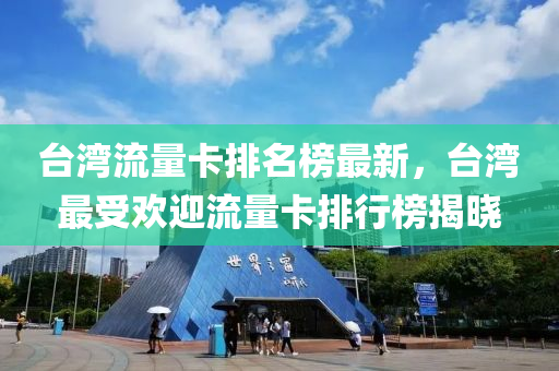 台湾流量卡排名榜最新，台湾最受欢迎流量卡排行榜揭晓