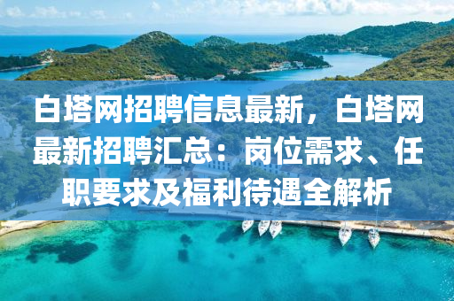白塔网招聘信息最新，白塔网最新招聘汇总：岗位需求、任职要求及福利待遇全解析