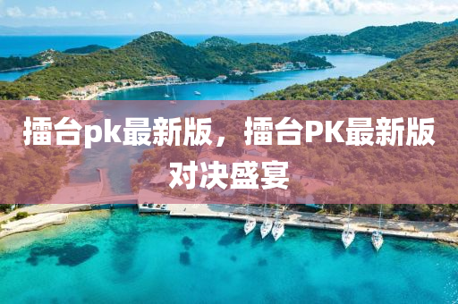 擂台pk最新版，擂台PK最新版对决盛宴