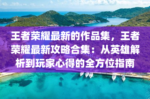 王者荣耀最新的作品集，王者荣耀最新攻略合集：从英雄解析到玩家心得的全方位指南