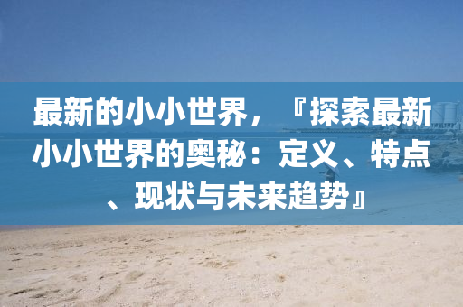 最新的小小世界，『探索最新小小世界的奥秘：定义、特点、现状与未来趋势』