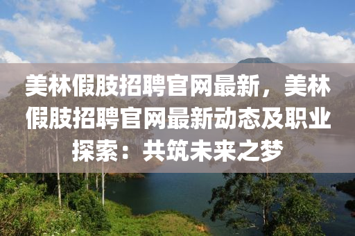 美林假肢招聘官网最新，美林假肢招聘官网最新动态及职业探索：共筑未来之梦