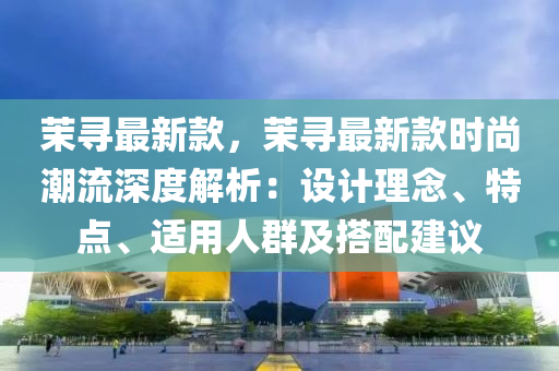 茉寻最新款，茉寻最新款时尚潮流深度解析：设计理念、特点、适用人群及搭配建议
