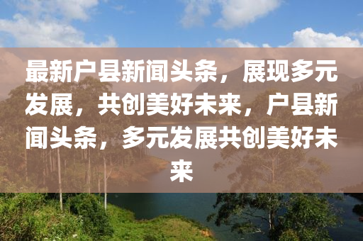 最新户县新闻头条，展现多元发展，共创美好未来，户县新闻头条，多元发展共创美好未来