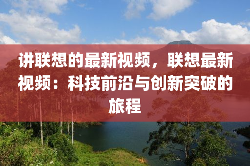 讲联想的最新视频，联想最新视频：科技前沿与创新突破的旅程