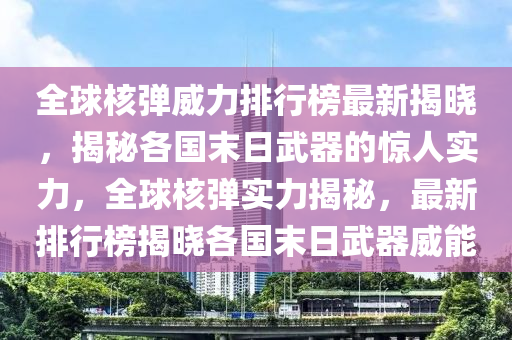 全球核弹威力排行榜最新揭晓，揭秘各国末日武器的惊人实力，全球核弹实力揭秘，最新排行榜揭晓各国末日武器威能