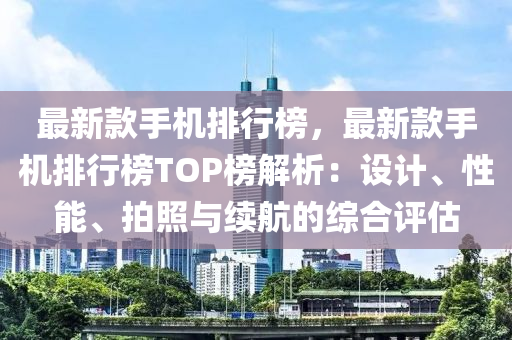 最新款手机排行榜，最新款手机排行榜TOP榜解析：设计、性能、拍照与续航的综合评估