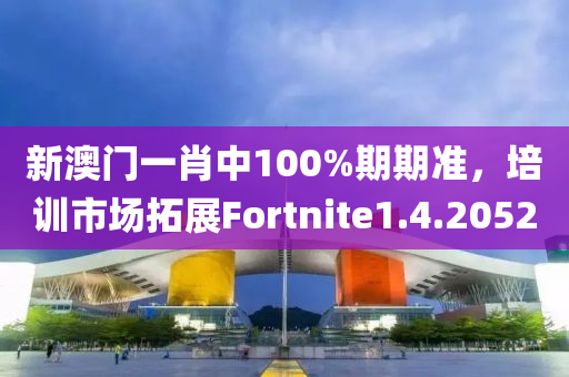 新澳门一肖中100%期期准，培训市场拓展Fortnite1.4.2052