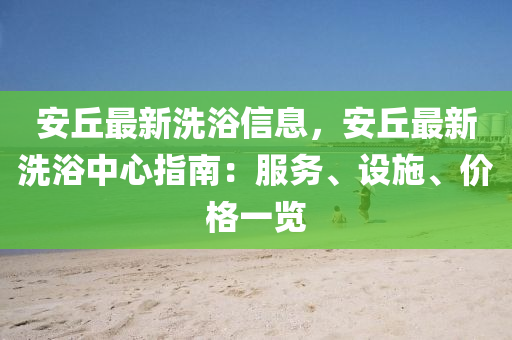 安丘最新洗浴信息，安丘最新洗浴中心指南：服务、设施、价格一览