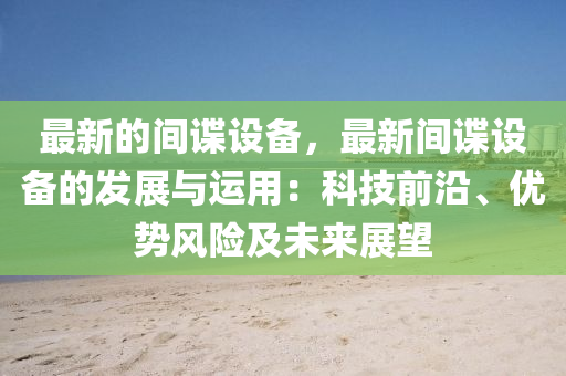 最新的间谍设备，最新间谍设备的发展与运用：科技前沿、优势风险及未来展望