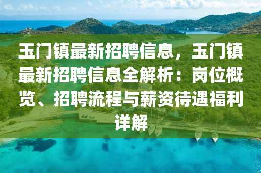 玉门镇最新招聘信息，玉门镇最新招聘信息全解析：岗位概览、招聘流程与薪资待遇福利详解