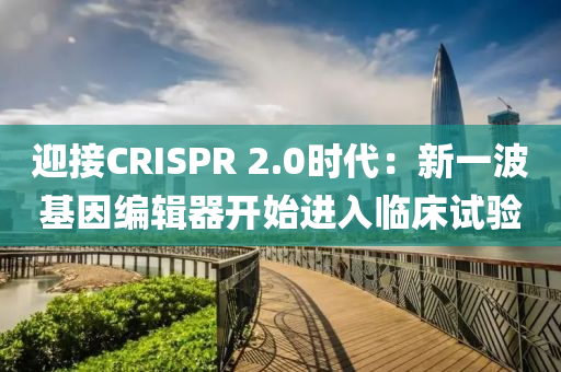 迎接CRISPR 2.0时代：新一波基因编辑器开始进入临床试验