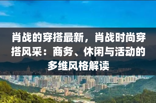 肖战的穿搭最新，肖战时尚穿搭风采：商务、休闲与活动的多维风格解读