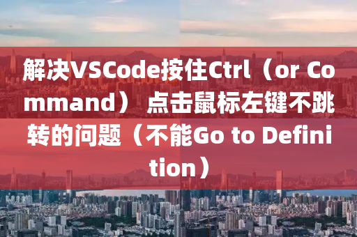 解决VSCode按住Ctrl（or Command） 点击鼠标左键不跳转的问题（不能Go to Definition）