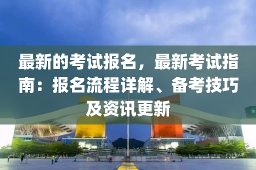 最新的考试报名，最新考试指南：报名流程详解、备考技巧及资讯更新