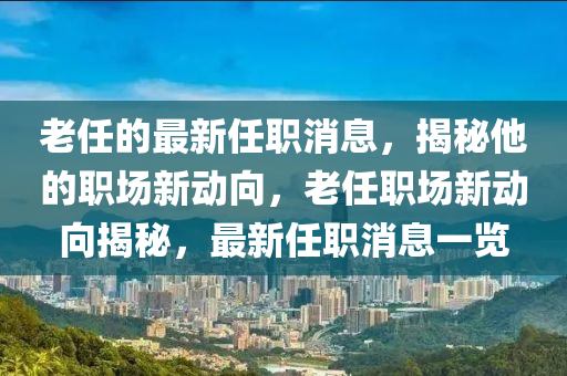 老任的最新任职消息，揭秘他的职场新动向，老任职场新动向揭秘，最新任职消息一览