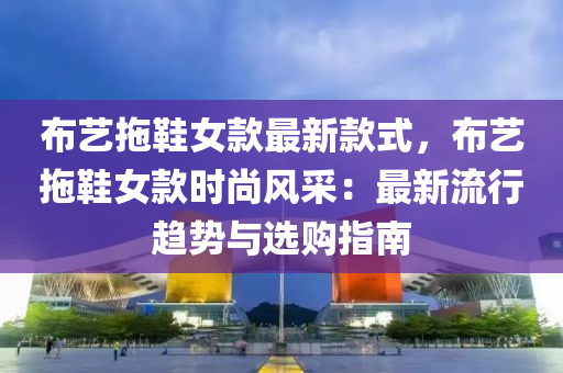 布艺拖鞋女款最新款式，布艺拖鞋女款时尚风采：最新流行趋势与选购指南