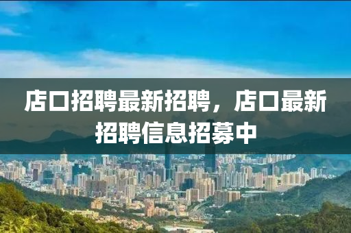 店口招聘最新招聘，店口最新招聘信息招募中