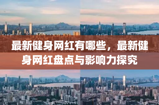 最新健身网红有哪些，最新健身网红盘点与影响力探究