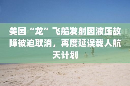 美国“龙”飞船发射因液压故障被迫取消，再度延误载人航天计划