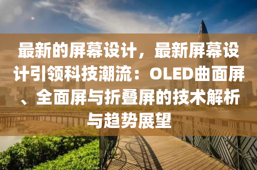 最新的屏幕设计，最新屏幕设计引领科技潮流：OLED曲面屏、全面屏与折叠屏的技术解析与趋势展望