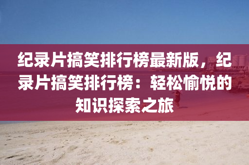 纪录片搞笑排行榜最新版，纪录片搞笑排行榜：轻松愉悦的知识探索之旅