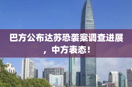 巴方公布达苏恐袭案调查进展，中方表态！