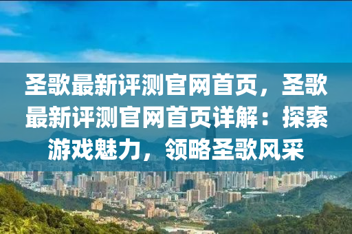圣歌最新评测官网首页，圣歌最新评测官网首页详解：探索游戏魅力，领略圣歌风采